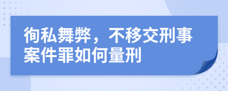 徇私舞弊，不移交刑事案件罪如何量刑