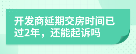 开发商延期交房时间已过2年，还能起诉吗