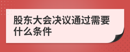 股东大会决议通过需要什么条件