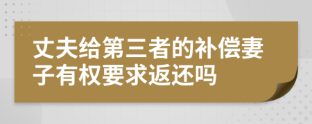 丈夫给第三者的补偿妻子有权要求返还吗