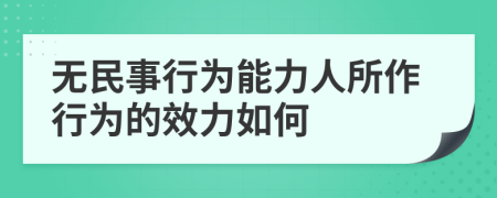 无民事行为能力人所作行为的效力如何