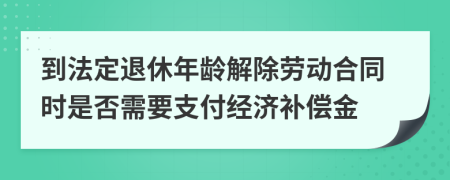 到法定退休年龄解除劳动合同时是否需要支付经济补偿金