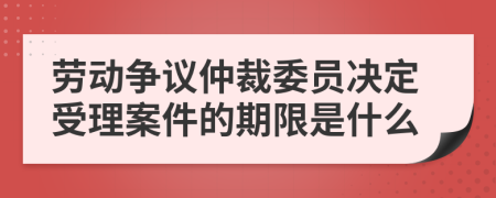 劳动争议仲裁委员决定受理案件的期限是什么