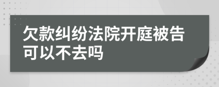 欠款纠纷法院开庭被告可以不去吗