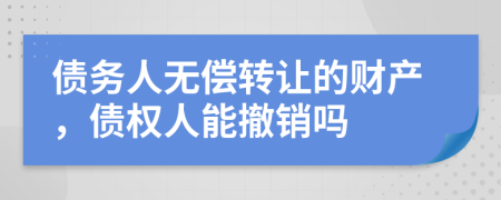 债务人无偿转让的财产，债权人能撤销吗