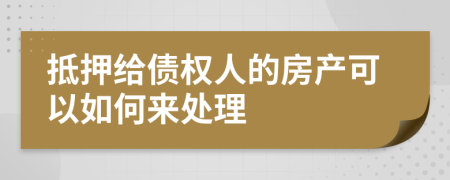 抵押给债权人的房产可以如何来处理