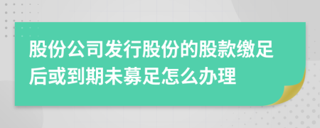 股份公司发行股份的股款缴足后或到期未募足怎么办理