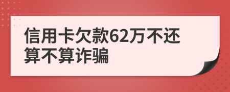 信用卡欠款62万不还算不算诈骗