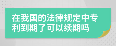 在我国的法律规定中专利到期了可以续期吗