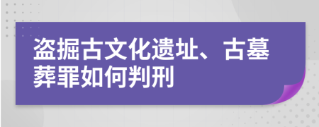 盗掘古文化遗址、古墓葬罪如何判刑