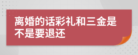 离婚的话彩礼和三金是不是要退还