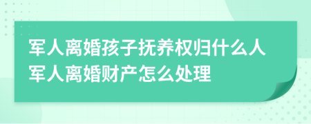 军人离婚孩子抚养权归什么人军人离婚财产怎么处理