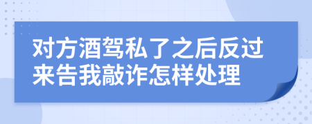 对方酒驾私了之后反过来告我敲诈怎样处理