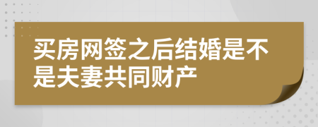 买房网签之后结婚是不是夫妻共同财产