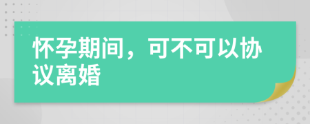 怀孕期间，可不可以协议离婚