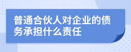 普通合伙人对企业的债务承担什么责任