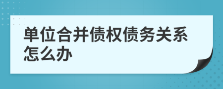 单位合并债权债务关系怎么办