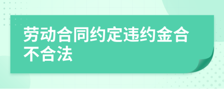 劳动合同约定违约金合不合法