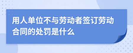 用人单位不与劳动者签订劳动合同的处罚是什么
