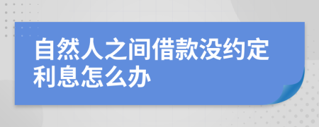 自然人之间借款没约定利息怎么办