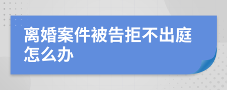 离婚案件被告拒不出庭怎么办