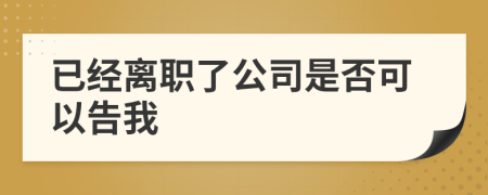 已经离职了公司是否可以告我