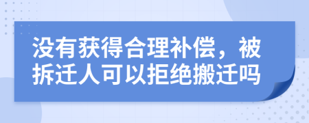 没有获得合理补偿，被拆迁人可以拒绝搬迁吗