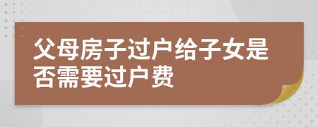 父母房子过户给子女是否需要过户费