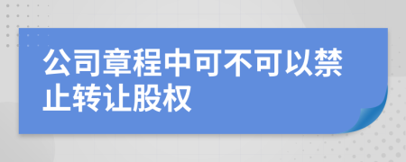 公司章程中可不可以禁止转让股权