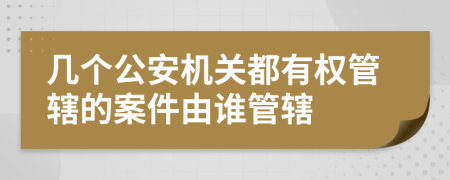 几个公安机关都有权管辖的案件由谁管辖