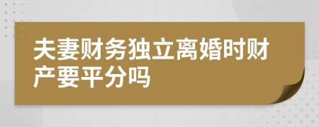 夫妻财务独立离婚时财产要平分吗