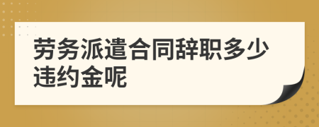 劳务派遣合同辞职多少违约金呢