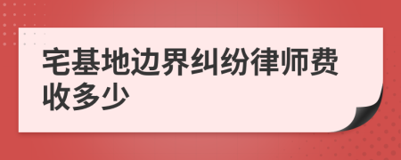 宅基地边界纠纷律师费收多少