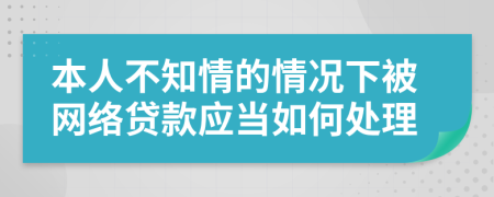 本人不知情的情况下被网络贷款应当如何处理