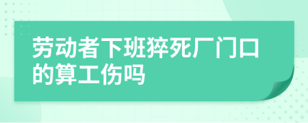 劳动者下班猝死厂门口的算工伤吗