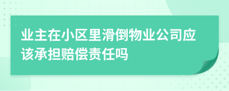 业主在小区里滑倒物业公司应该承担赔偿责任吗