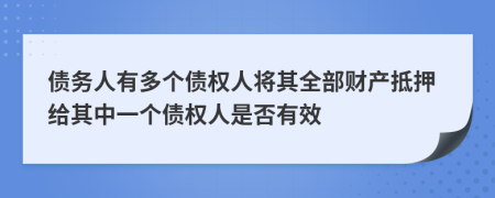 债务人有多个债权人将其全部财产抵押给其中一个债权人是否有效