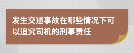 发生交通事故在哪些情况下可以追究司机的刑事责任