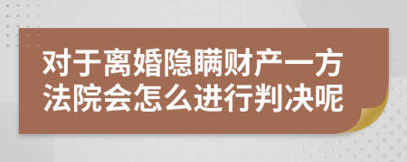 对于离婚隐瞒财产一方法院会怎么进行判决呢