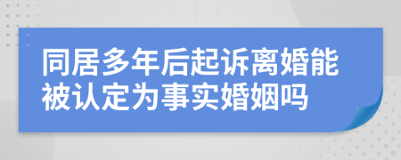 同居多年后起诉离婚能被认定为事实婚姻吗