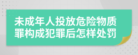 未成年人投放危险物质罪构成犯罪后怎样处罚