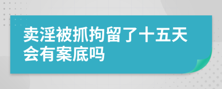 卖淫被抓拘留了十五天会有案底吗