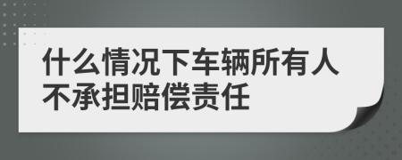 什么情况下车辆所有人不承担赔偿责任