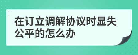 在订立调解协议时显失公平的怎么办