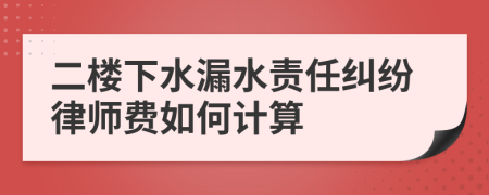 二楼下水漏水责任纠纷律师费如何计算