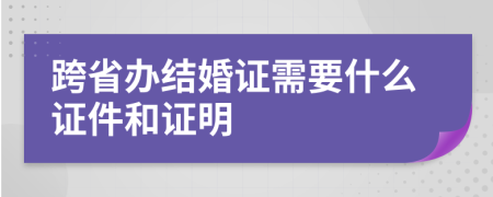 跨省办结婚证需要什么证件和证明