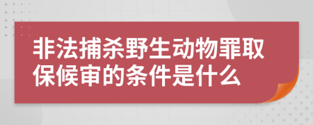 非法捕杀野生动物罪取保候审的条件是什么