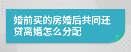 婚前买的房婚后共同还贷离婚怎么分配