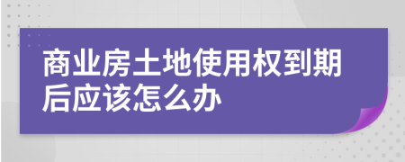 商业房土地使用权到期后应该怎么办