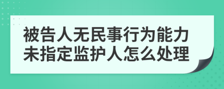 被告人无民事行为能力未指定监护人怎么处理